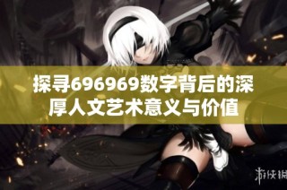 探寻696969数字背后的深厚人文艺术意义与价值