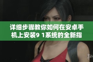 详细步骤教你如何在安卓手机上安装9 1系统的全新指南