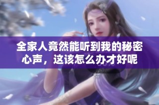 全家人竟然能听到我的秘密心声，这该怎么办才好呢
