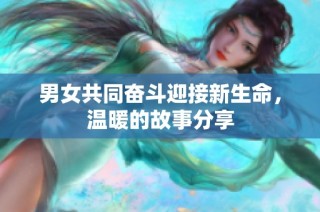 男女共同奋斗迎接新生命，温暖的故事分享