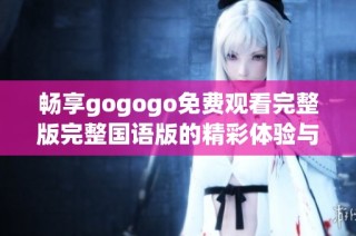 畅享gogogo免费观看完整版完整国语版的精彩体验与乐趣
