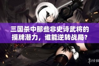 三国杀中那些非史诗武将的摸牌潜力，谁能逆转战局？
