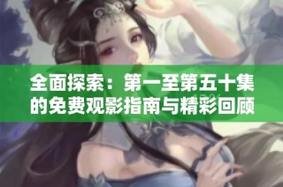 全面探索：第一至第五十集的免费观影指南与精彩回顾