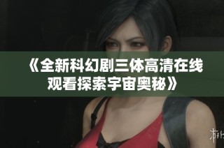 《全新科幻剧三体高清在线观看探索宇宙奥秘》