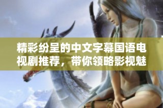 精彩纷呈的中文字幕国语电视剧推荐，带你领略影视魅力