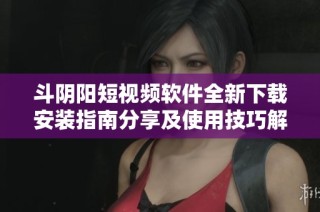 斗阴阳短视频软件全新下载安装指南分享及使用技巧解析
