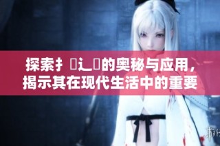 探索扌喿辶畐的奥秘与应用，揭示其在现代生活中的重要性