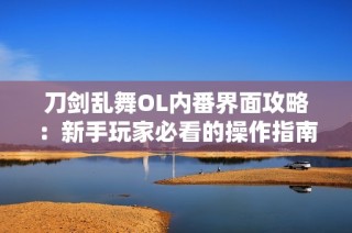 刀剑乱舞OL内番界面攻略：新手玩家必看的操作指南