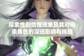 探索性别饥饿现象及其对母亲角色的深远影响与挑战