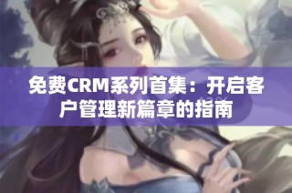 免费CRM系列首集：开启客户管理新篇章的指南