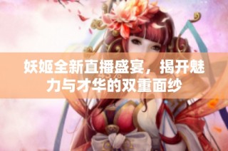 妖姬全新直播盛宴，揭开魅力与才华的双重面纱