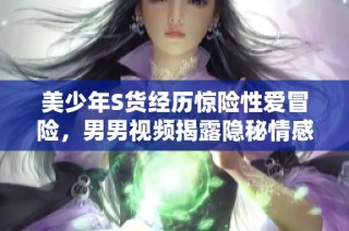 美少年S货经历惊险性爱冒险，男男视频揭露隐秘情感视频内幕