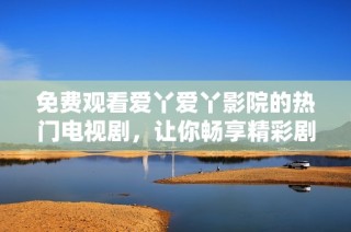 免费观看爱丫爱丫影院的热门电视剧，让你畅享精彩剧情