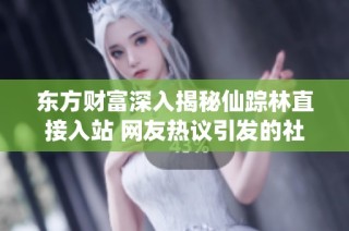 东方财富深入揭秘仙踪林直接入站 网友热议引发的社会话题和影响