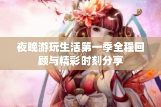 夜晚游玩生活第一季全程回顾与精彩时刻分享