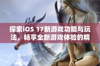 探索iOS 17新游戏功能与玩法，畅享全新游戏体验的精彩世界