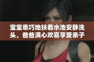 宝宝乖巧地扶着水池安静洗头，爸爸满心欢喜享受亲子时光
