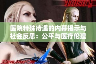 医院特殊待遇的内幕揭示与社会反思：公平与医疗伦理的争论