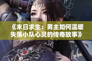 《末日求生：男主如何温暖失落小队心灵的传奇故事》