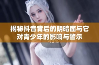 揭秘抖音背后的阴暗面与它对青少年的影响与警示