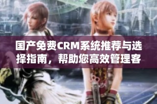 国产免费CRM系统推荐与选择指南，帮助您高效管理客户关系