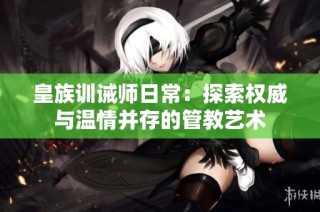 皇族训诫师日常：探索权威与温情并存的管教艺术