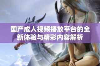 国产成人视频播放平台的全新体验与精彩内容解析