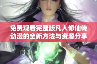 免费观看完整版凡人修仙传动漫的全新方法与资源分享