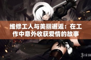 维修工人与美丽邂逅：在工作中意外收获爱情的故事