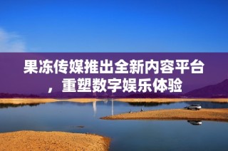 果冻传媒推出全新内容平台，重塑数字娱乐体验