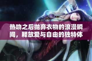 热吻之后抛弃衣物的浪漫瞬间，释放爱与自由的独特体验