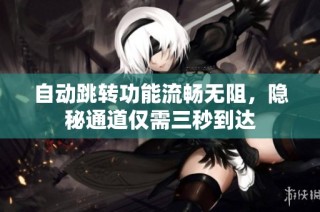 自动跳转功能流畅无阻，隐秘通道仅需三秒到达