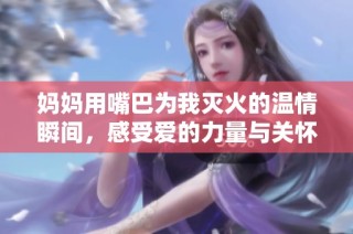 妈妈用嘴巴为我灭火的温情瞬间，感受爱的力量与关怀