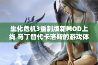 生化危机3重制版新MOD上线 马丁替代卡洛斯的游戏体验解析