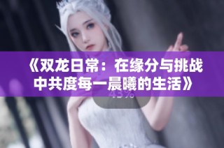 《双龙日常：在缘分与挑战中共度每一晨曦的生活》