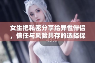 女生把私密分享给异性伴侣，信任与风险共存的选择探讨