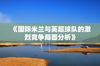 《国际米兰与英超球队的激烈竞争局面分析》