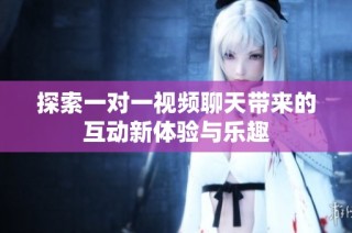 探索一对一视频聊天带来的互动新体验与乐趣