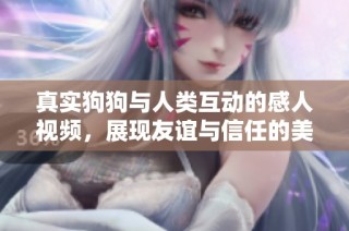 真实狗狗与人类互动的感人视频，展现友谊与信任的美好时刻