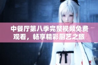 中餐厅第八季完整视频免费观看，畅享精彩厨艺之旅