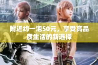 附近约一泡50元，享受高品质生活的新选择