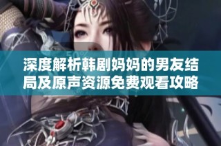 深度解析韩剧妈妈的男友结局及原声资源免费观看攻略