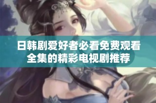 日韩剧爱好者必看免费观看全集的精彩电视剧推荐