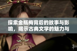 探索金瓶梅背后的故事与影响，揭示古典文学的魅力与挑战