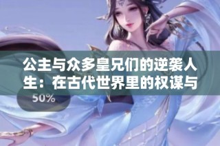 公主与众多皇兄们的逆袭人生：在古代世界里的权谋与情感交织