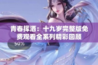 青春挥洒：十九岁完整版免费观看全系列精彩回顾