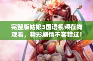 完整版姑娘3国语视频在线观看，精彩剧情不容错过！