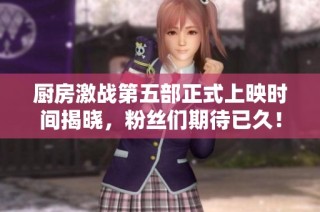 厨房激战第五部正式上映时间揭晓，粉丝们期待已久！