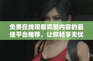 免费在线观看完整内容的最佳平台推荐，让你畅享无忧观影体验