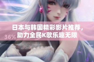 日本与韩国精彩影片推荐，助力全民K歌乐趣无限